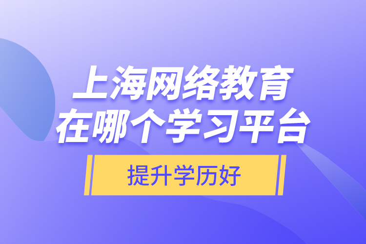 上海網(wǎng)絡(luò)教育在哪個學(xué)習(xí)平臺提升學(xué)歷好？