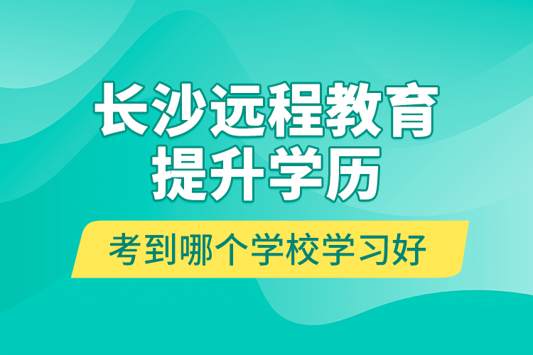 長(zhǎng)沙遠(yuǎn)程教育提升學(xué)歷考到哪個(gè)學(xué)校學(xué)習(xí)好？