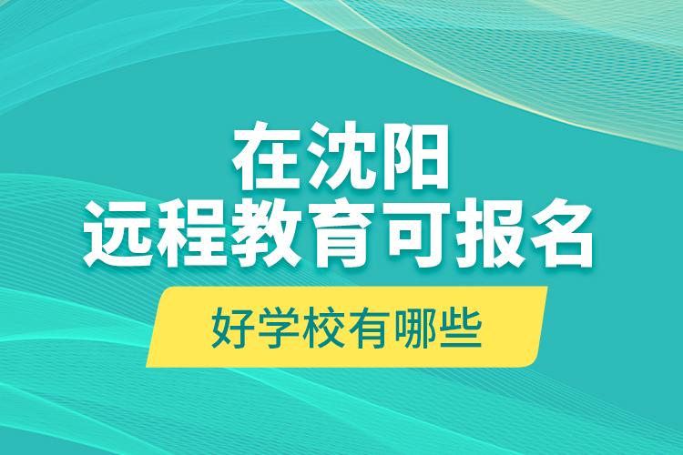 在沈陽遠(yuǎn)程教育可報名的好學(xué)校有哪些？