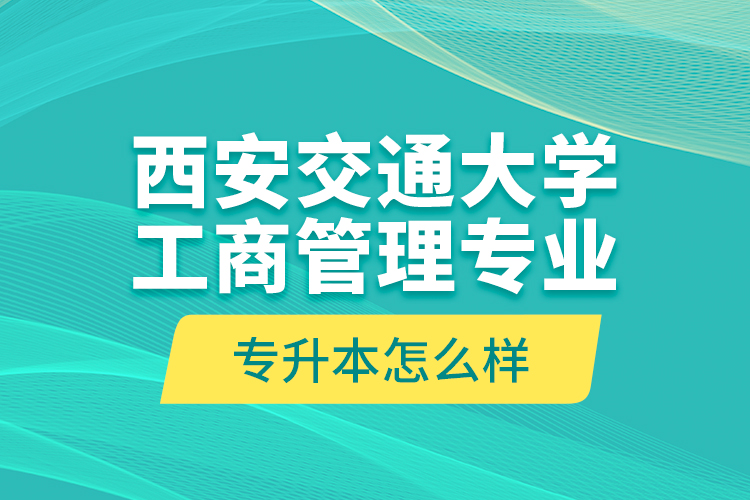 西安交通大學工商管理專業(yè)專升本怎么樣？