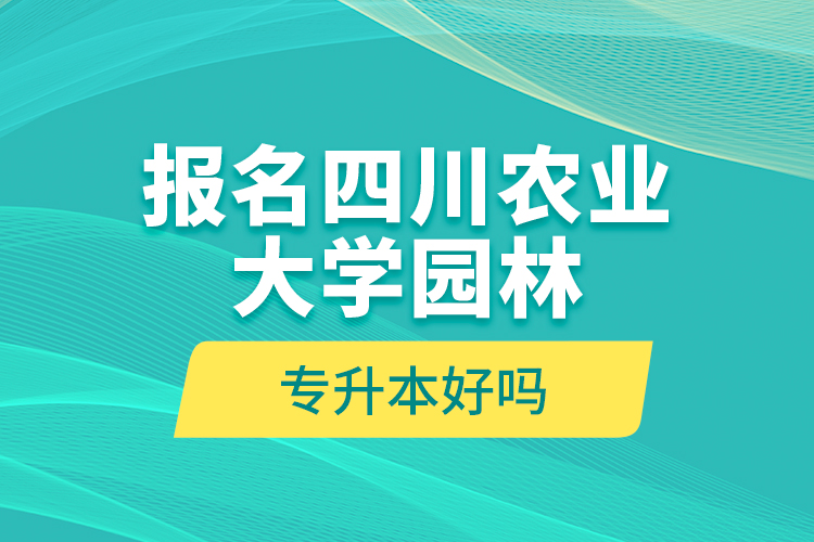 報(bào)名四川農(nóng)業(yè)大學(xué)園林專升本好嗎？