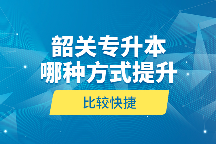 韶關(guān)專升本哪種方式提升比較快捷？