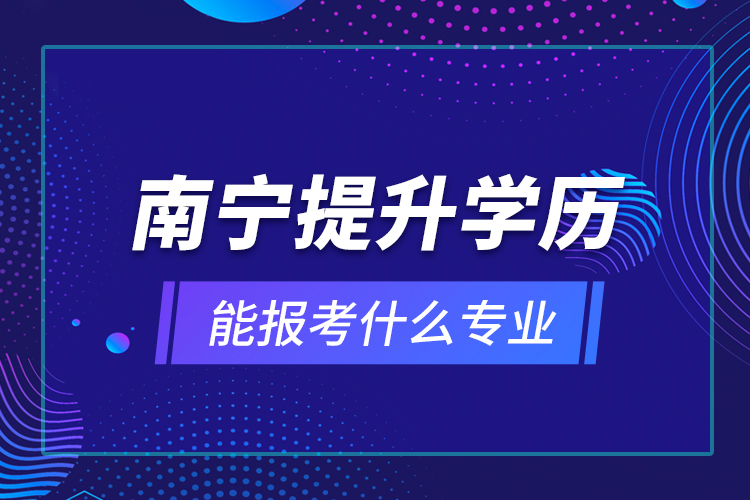 南寧提升學歷能報考什么專業(yè)？