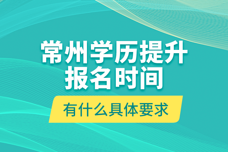 常州學歷提升報名時間有什么具體要求？