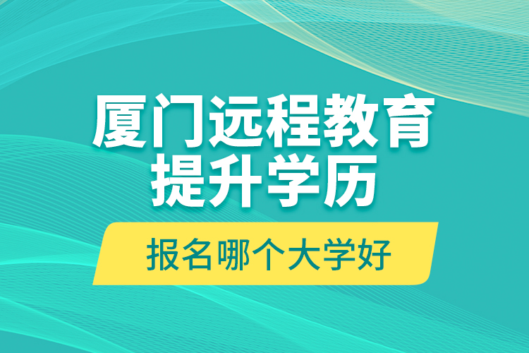 廈門遠程教育提升學歷報名哪個大學好？