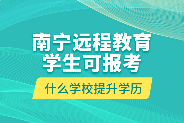 南寧遠(yuǎn)程教育學(xué)生可報(bào)考什么學(xué)校提升學(xué)歷？