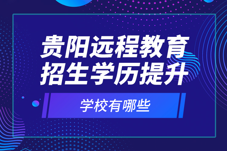 貴陽遠程教育招生學歷提升學校有哪些？