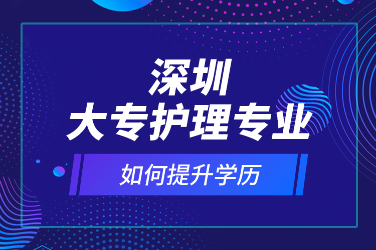 深圳大專護理專業(yè)如何提升學歷？