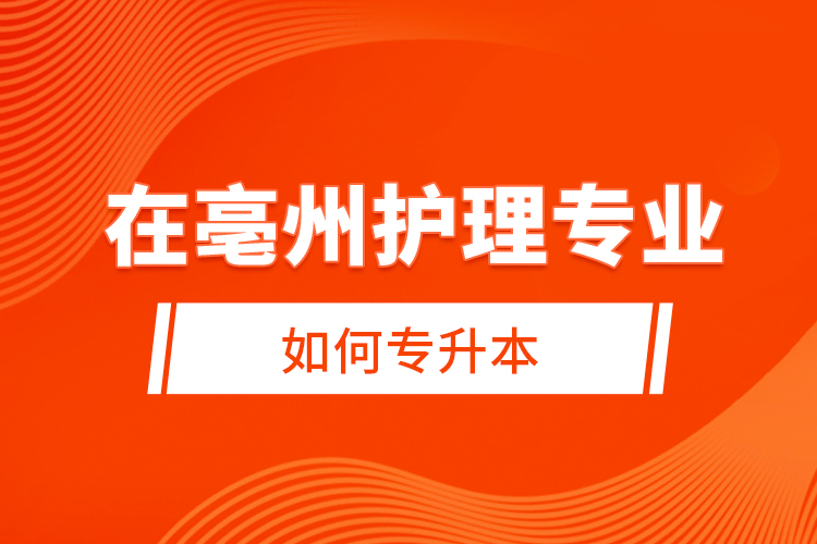 在亳州護(hù)理專業(yè)如何專升本？