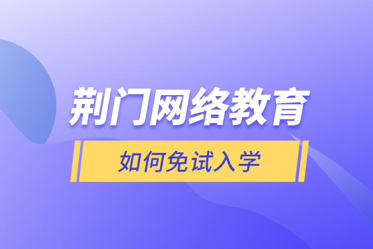 荊門網(wǎng)絡教育如何免試入學？