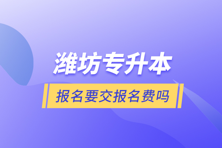 濰坊專升本報(bào)名要交報(bào)名費(fèi)嗎？