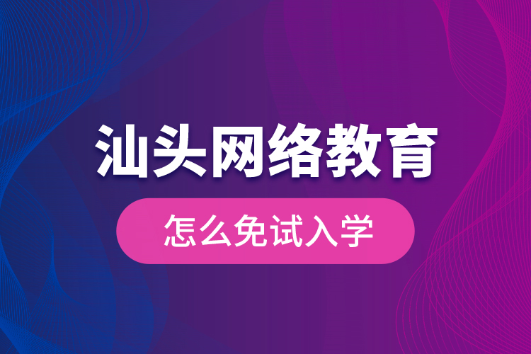 汕頭網絡教育怎么免試入學？