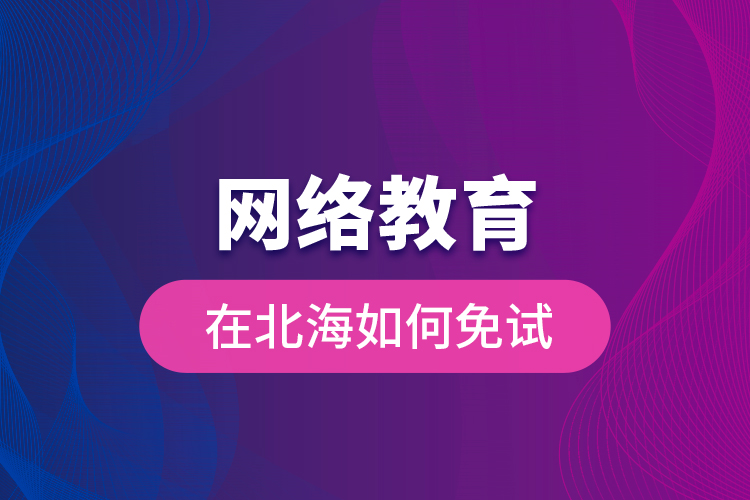 網(wǎng)絡(luò)教育在北海如何免試？