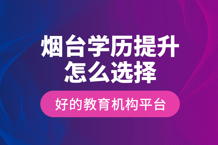 煙臺學(xué)歷提升怎么選擇好的教育機構(gòu)平臺？