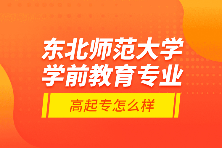 東北師范大學(xué)學(xué)前教育專業(yè)高起專怎么樣？