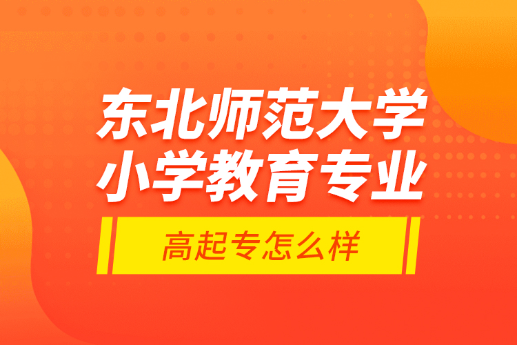 東北師范大學小學教育專業(yè)高起專怎么樣？