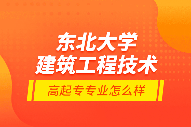 東北大學(xué)建筑工程技術(shù)高起專專業(yè)怎么樣？