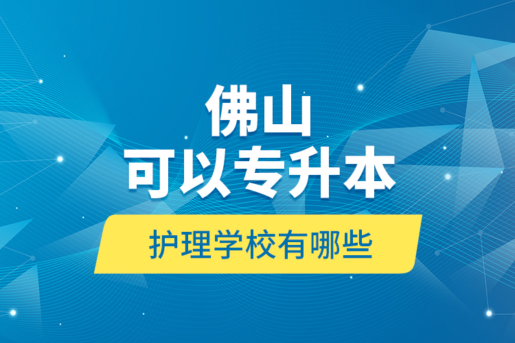 佛山可以專升本的護(hù)理學(xué)校有哪些？