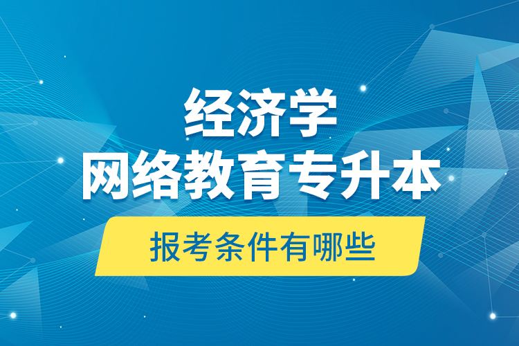 ?經(jīng)濟學網(wǎng)絡(luò)教育專升本報考條件有哪些？