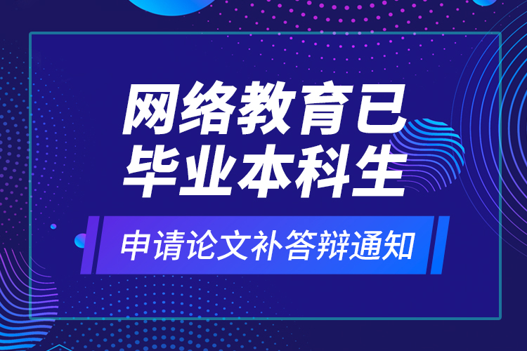 網(wǎng)絡(luò)教育已畢業(yè)本科生申請論文補(bǔ)答辯通知