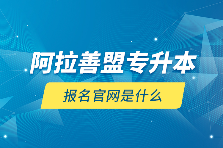 阿拉善盟專升本報名官網是什么？