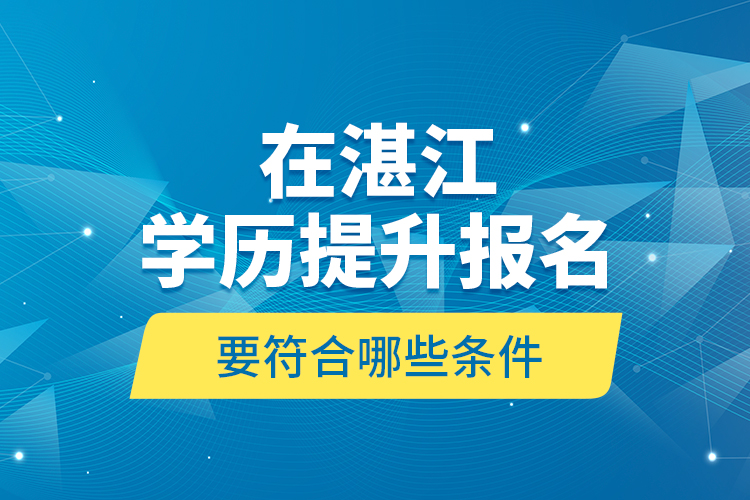 在湛江學(xué)歷提升報(bào)名要符合哪些條件？