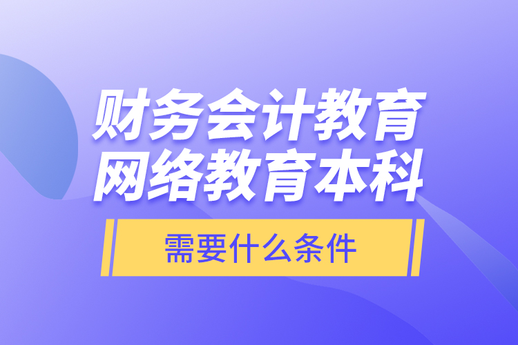 財(cái)務(wù)會(huì)計(jì)教育網(wǎng)絡(luò)教育本科需要什么條件？