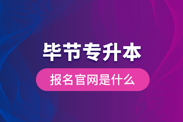 畢節(jié)專升本報名官網(wǎng)是什么？