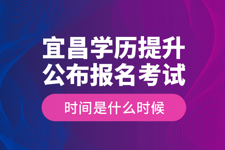 宜昌學歷提升公布報名考試時間是什么時候？