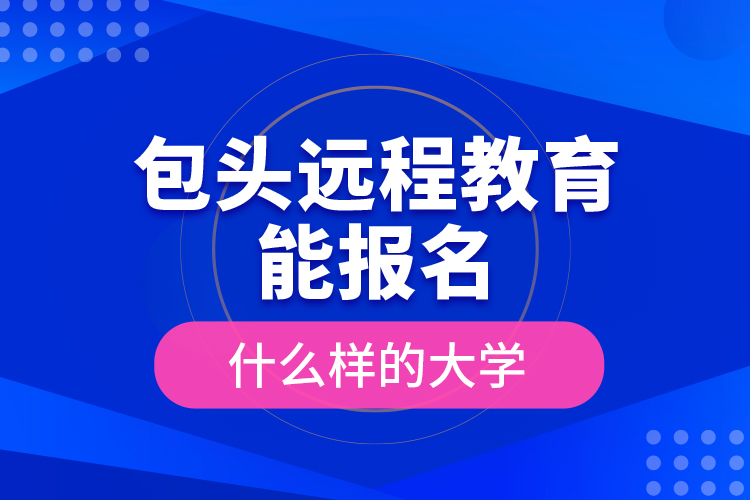 包頭遠(yuǎn)程教育能報(bào)名什么樣的大學(xué)？