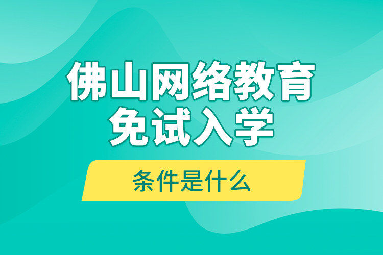 佛山網(wǎng)絡(luò)教育免試入學(xué)的條件是什么？