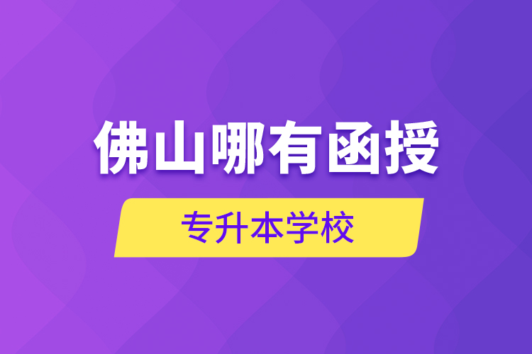 佛山哪有函授專升本學(xué)校？