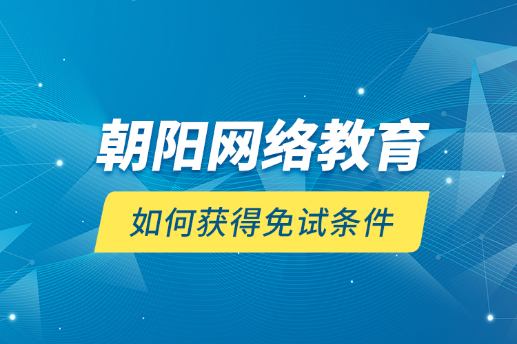 朝陽網(wǎng)絡(luò)教育如何獲得免試條件？