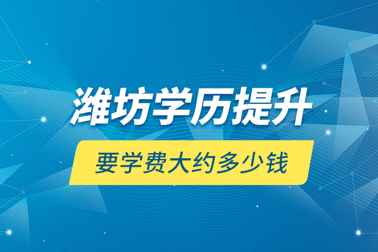 濰坊學歷提升要學費大約多少錢？