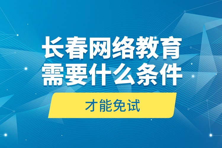 長春網(wǎng)絡(luò)教育需要什么條件才能免試？