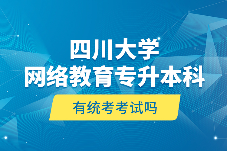 四川大學(xué)網(wǎng)絡(luò)教育專升本科有統(tǒng)考考試嗎？