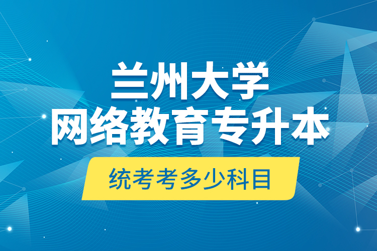 蘭州大學網(wǎng)絡教育專升本統(tǒng)考考多少科目？