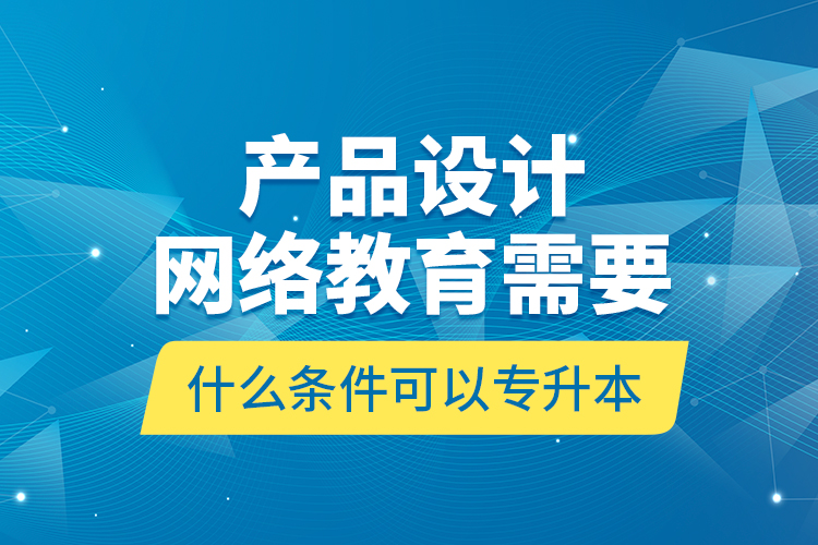 產(chǎn)品設(shè)計(jì)網(wǎng)絡(luò)教育需要什么條件可以專升本？