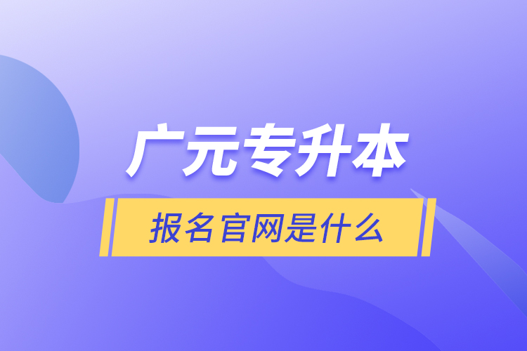 廣元專升本報名官網(wǎng)是什么？