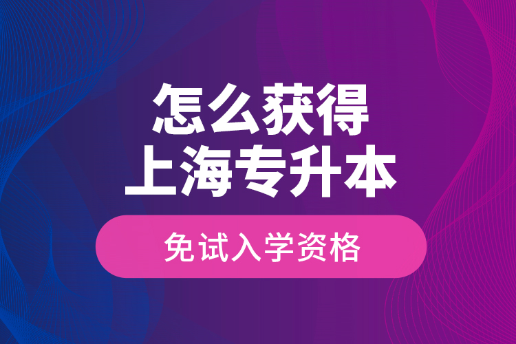 怎么獲得上海專升本免試入學(xué)資格？