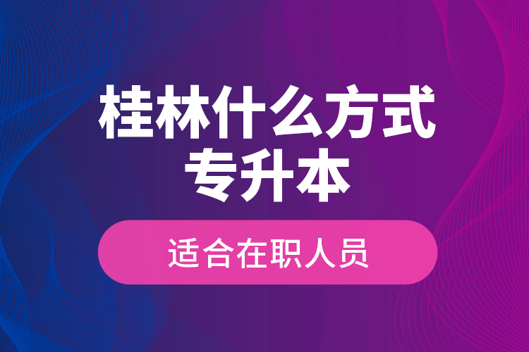 桂林什么方式專升本適合在職人員？