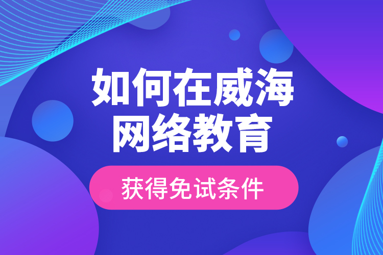 如何在威海網(wǎng)絡(luò)教育獲得免試條件？