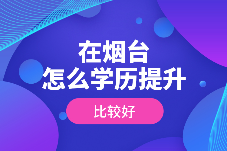 在煙臺怎么學歷提升比較好？