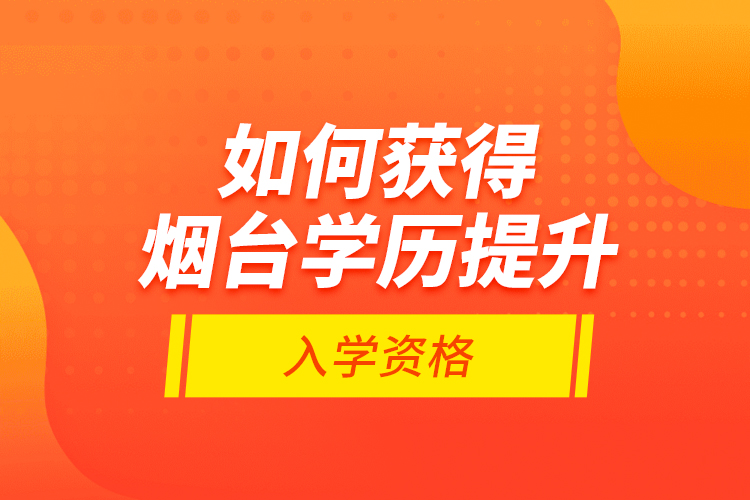 如何獲得煙臺學歷提升入學資格？