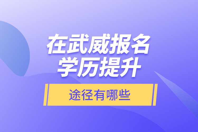 在武威報(bào)名學(xué)歷提升途徑有哪些？