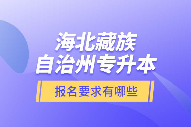 海北藏族自治州專升本報(bào)名要求有哪些？