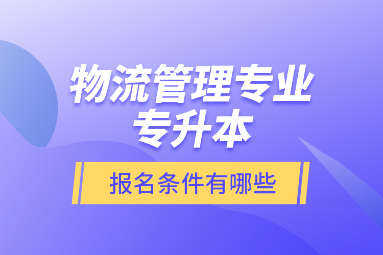 物流管理專業(yè)專升本報名條件有哪些？