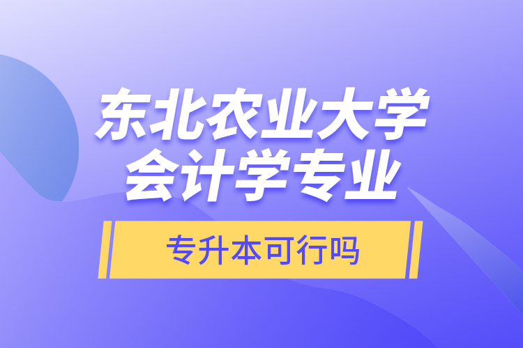 東北農(nóng)業(yè)大學(xué)會(huì)計(jì)學(xué)專業(yè)專升本可行嗎？