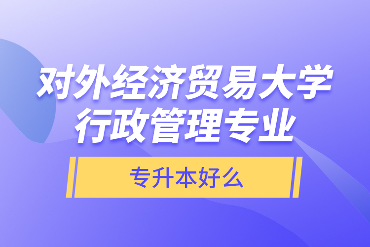 對(duì)外經(jīng)濟(jì)貿(mào)易大學(xué)行政管理專業(yè)專升本好么？