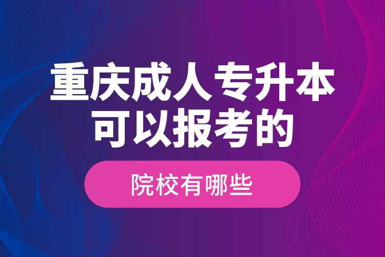 重慶成人專升本可以報考的院校有哪些？